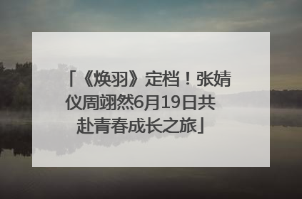 《焕羽》定档！张婧仪周翊然6月19日共赴青春成长之旅