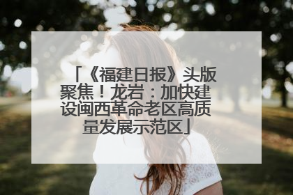 《福建日报》头版聚焦！龙岩：加快建设闽西革命老区高质量发展示范区