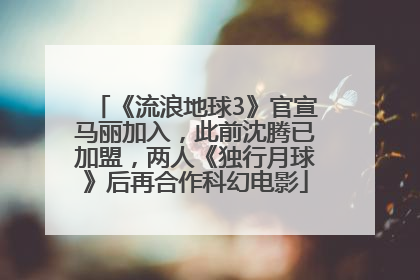 《流浪地球3》官宣马丽加入，此前沈腾已加盟，两人《独行月球》后再合作科幻电影