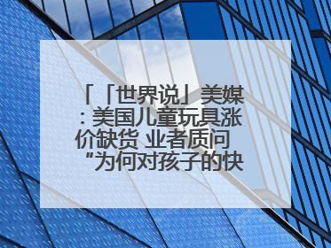 「世界说」美媒：美国儿童玩具涨价缺货 业者质问“为何对孩子的快乐征税？”