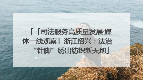 「司法服务高质量发展·媒体一线观察」浙江绍兴：法治“针脚”绣出纺织新天地