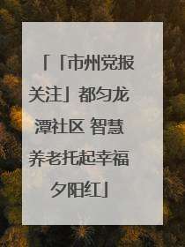 「市州党报关注」都匀龙潭社区 智慧养老托起幸福夕阳红