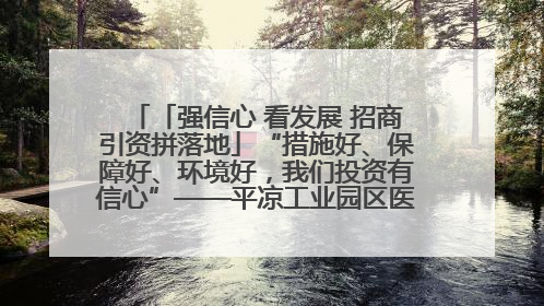 「强信心 看发展 招商引资拼落地」“措施好、保障好、环境好，我们投资有信心”——平凉工业园区医药原料绿色制造项目见闻
