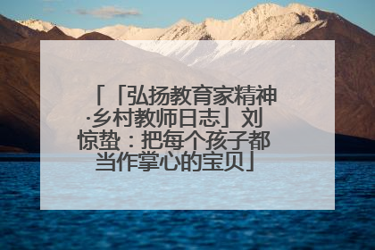 「弘扬教育家精神·乡村教师日志」刘惊蛰：把每个孩子都当作掌心的宝贝
