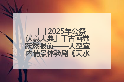 「2025年公祭伏羲大典」千古画卷跃然眼前——大型室内情景体验剧《天水千古秀》演出侧记