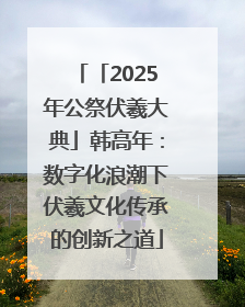 「2025年公祭伏羲大典」韩高年：数字化浪潮下伏羲文化传承的创新之道