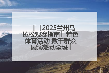 「2025兰州马拉松观赛指南」特色体育活动 数千群众展演燃动全城