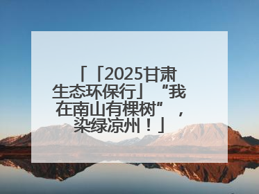 「2025甘肃生态环保行」“我在南山有棵树”，染绿凉州！