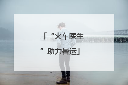 “火车医生”助力暑运