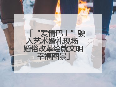 “爱情巴士”驶入艺术婚礼现场 婚俗改革绘就文明幸福图景