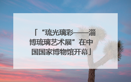 “琉光璃彩——淄博琉璃艺术展”在中国国家博物馆开幕