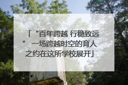 “百年跨越 行稳致远” 一场跨越时空的育人之约在这所学校展开