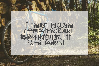 “福地”何以为福？全国名作家采风团揭秘怀化的开放、非遗与红色密码
