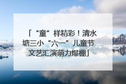 “童”样精彩！清水塘三小“六一”儿童节文艺汇演萌力爆棚