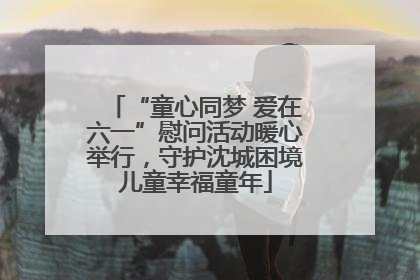 “童心同梦 爱在六一”慰问活动暖心举行，守护沈城困境儿童幸福童年