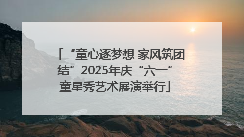 “童心逐梦想 家风筑团结”2025年庆“六一”童星秀艺术展演举行