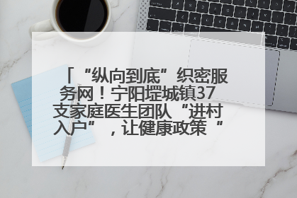 “纵向到底”织密服务网！宁阳堽城镇37支家庭医生团队“进村入户”，让健康政策“落地生根”