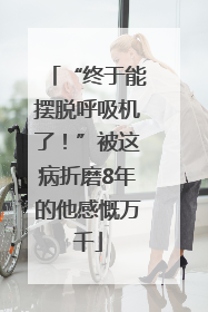 “终于能摆脱呼吸机了！”被这病折磨8年的他感慨万千