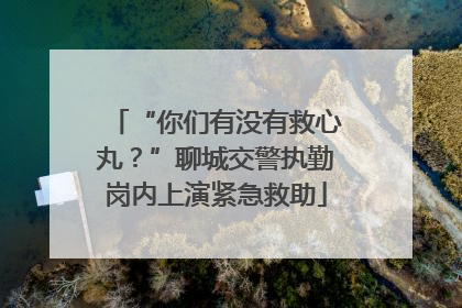 “你们有没有救心丸？”聊城交警执勤岗内上演紧急救助