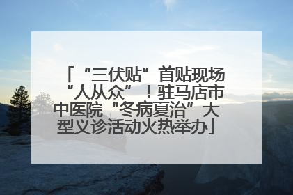 “三伏贴”首贴现场“人从众”！驻马店市中医院“冬病夏治”大型义诊活动火热举办