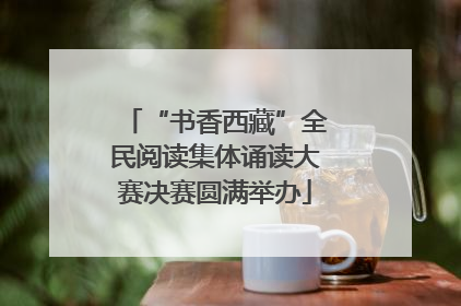 “书香西藏”全民阅读集体诵读大赛决赛圆满举办