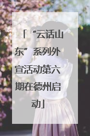“云话山东”系列外宣活动第六期在德州启动
