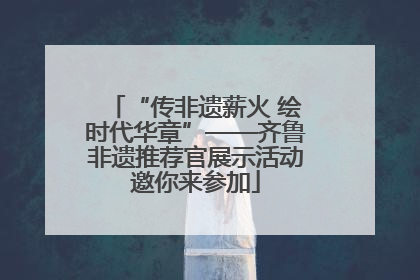 “传非遗薪火 绘时代华章”——齐鲁非遗推荐官展示活动邀你来参加