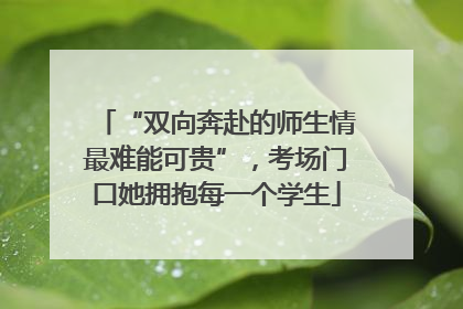 “双向奔赴的师生情最难能可贵”，考场门口她拥抱每一个学生