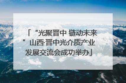 “光聚晋中 链动未来”山西·晋中光介质产业发展交流会成功举办