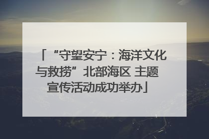 “守望安宁：海洋文化与救捞”北部海区 主题宣传活动成功举办
