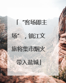 “客场即主场”，镇江文旅将集市烟火带入盐城