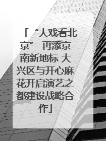 “大戏看北京” 再添京南新地标 大兴区与开心麻花开启演艺之都建设战略合作