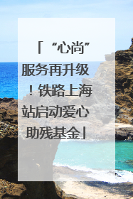 “心尚”服务再升级！铁路上海站启动爱心助残基金