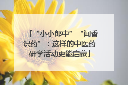 “小小郎中”“闻香识药”：这样的中医药研学活动更能启蒙