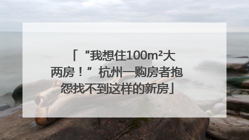 “我想住100m²大两房！”杭州一购房者抱怨找不到这样的新房