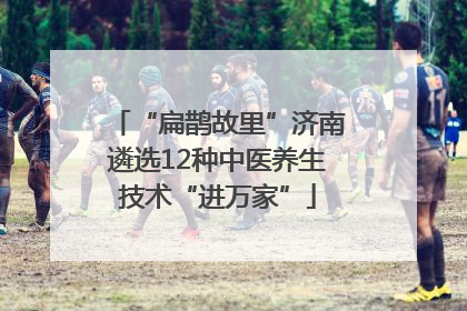 “扁鹊故里”济南遴选12种中医养生技术“进万家”