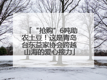 “抢购”6吨助农土豆！这是青岛台东益家协会跨越山海的爱心接力