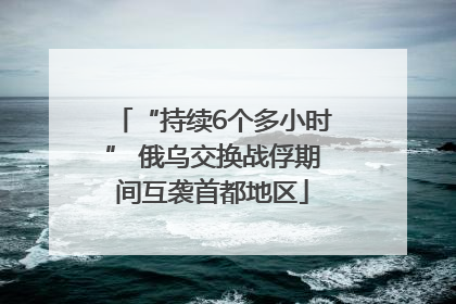 “持续6个多小时” 俄乌交换战俘期间互袭首都地区