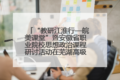 “教研江淮行—皖美课堂”暨安徽省职业院校思想政治课程研讨活动在芜湖高级职业技术学校举行