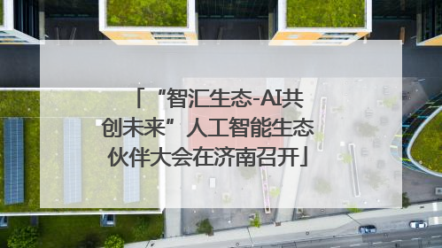 “智汇生态-AI共创未来”人工智能生态伙伴大会在济南召开