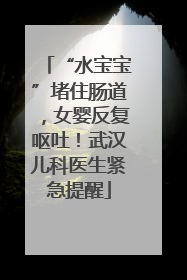 “水宝宝”堵住肠道，女婴反复呕吐！武汉儿科医生紧急提醒