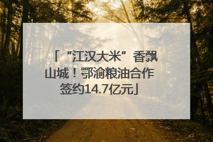 “江汉大米”香飘山城！鄂渝粮油合作签约14.7亿元