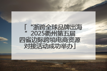 “浙跨全球品牌出海”2025衢州第五届四省边际跨境电商资源对接活动成功举办