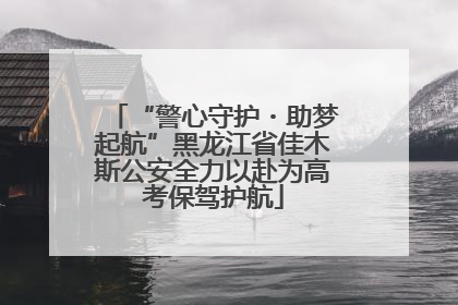 “警心守护・助梦起航”黑龙江省佳木斯公安全力以赴为高考保驾护航