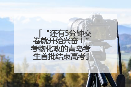 “还有5分钟交卷就开始兴奋！”考物化政的青岛考生首批结束高考