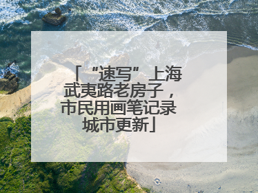“速写”上海武夷路老房子，市民用画笔记录城市更新