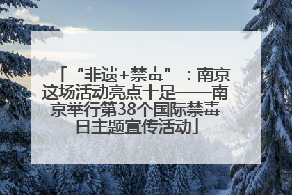 “非遗+禁毒”：南京这场活动亮点十足——南京举行第38个国际禁毒日主题宣传活动