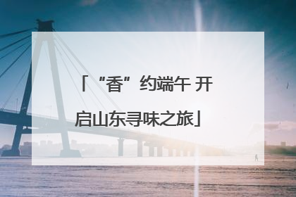 “香”约端午 开启山东寻味之旅