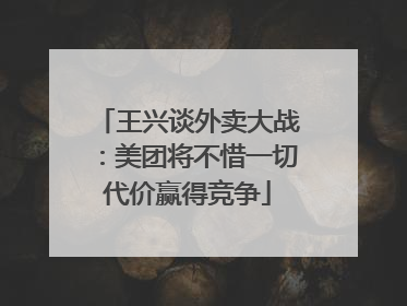 王兴谈外卖大战：美团将不惜一切代价赢得竞争