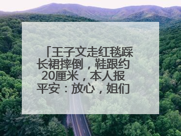 王子文走红毯踩长裙摔倒，鞋跟约20厘米，本人报平安：放心，姐们儿练过
